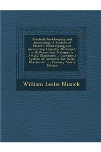 Practical Bookkeeping and Accounting: A System of Modern Bookkeeping and Accounting Logically Developed, with Forms and Statements Amply Illustrated ... Contains a System of Accounts for Retail Merchants ...