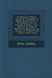 The Elements of Botany, Structural, Physiological, & Medical: Being a 6th Ed. of the Outline of the First Principles of Botany, with a Sketch of the Artificial Methods of Classification, and a Glossary of Technical Terms - Primary Source Edition