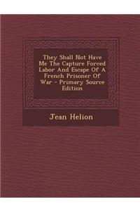 They Shall Not Have Me the Capture Forced Labor and Escape of a French Prisoner of War - Primary Source Edition