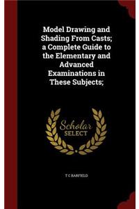 Model Drawing and Shading from Casts; A Complete Guide to the Elementary and Advanced Examinations in These Subjects;