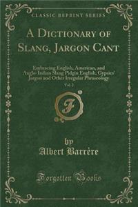 A Dictionary of Slang, Jargon Cant, Vol. 2: Embracing English, American, and Anglo-Indian Slang Pidgin English, Gypsies' Jargon and Other Irregular Phraseology (Classic Reprint)