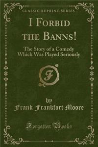 I Forbid the Banns!: The Story of a Comedy Which Was Played Seriously (Classic Reprint)