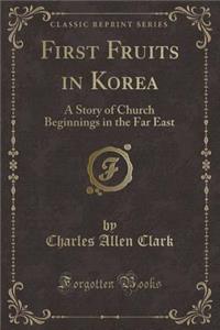 First Fruits in Korea: A Story of Church Beginnings in the Far East (Classic Reprint)