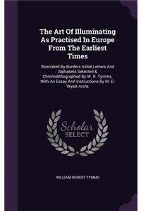 The Art Of Illuminating As Practised In Europe From The Earliest Times: Illustrated By Borders Initial Letters And Alphabets Selected & Chromolithographed By W. R. Tymms. With An Essay And Instructions By M. D. Wyatt Arc