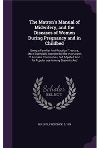 The Matron's Manual of Midwifery, and the Diseases of Women During Pregnancy and in Childbed