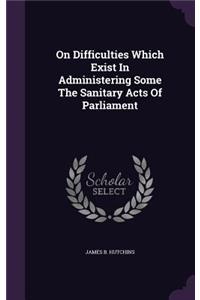 On Difficulties Which Exist In Administering Some The Sanitary Acts Of Parliament