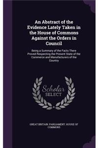 An Abstract of the Evidence Lately Taken in the House of Commons Against the Orders in Council