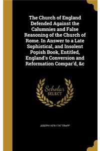 The Church of England Defended Against the Calumnies and False Reasoning of the Church of Rome. In Answer to a Late Sophistical, and Insolent Popish Book, Entitled, England's Conversion and Reformation Compar'd, &c
