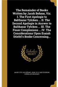 The Remainder of Books Written by Jacob Behme, Viz. I. The First Apologie to Balthazar Tylcken ... II. The Second Apologie in Answer to Balthazar Tylcken ... III. The Fouer Complexions ... IV. The Considerations Upon Esaiah Stiefel's Booke Concerni