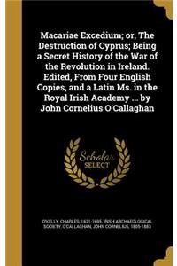 Macariae Excedium; or, The Destruction of Cyprus; Being a Secret History of the War of the Revolution in Ireland. Edited, From Four English Copies, and a Latin Ms. in the Royal Irish Academy ... by John Cornelius O'Callaghan