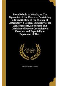 From Nebula to Nebula; Or, the Dynamics of the Heavens, Containing a Broad Outline of the History of Astronomy, a General Summary of Its Achievements, a Synopsis and Criticism of Recent Cosmological Theories, and Especially an Expansion of The...