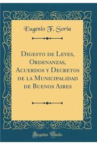 Digesto de Leyes, Ordenanzas, Acuerdos y Decretos de la Municipalidad de Buenos Aires (Classic Reprint)