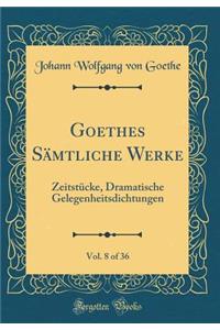 Goethes Sï¿½mtliche Werke, Vol. 8 of 36: Zeitstï¿½cke, Dramatische Gelegenheitsdichtungen (Classic Reprint)