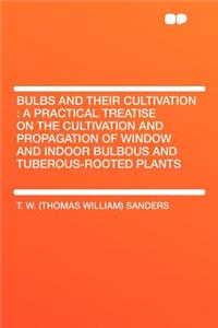Bulbs and Their Cultivation: A Practical Treatise on the Cultivation and Propagation of Window and Indoor Bulbous and Tuberous-Rooted Plants