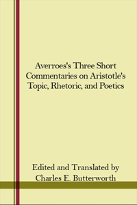 Averroes's Three Short Commentaries on Aristotle's Topics, Rhetoric, and Poetics