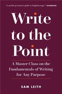 Write to the Point - A Master Class on the Fundamentals of Writing for Any Purpose: A Master Class on the Fundamentals of Writing for Any Purpose