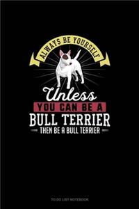 Always Be Yourself Unless You Can Be A Bull Terrier Then Be A Bull Terrier