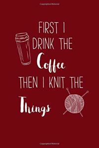 First I Drink The Coffee Then I Knit The Things