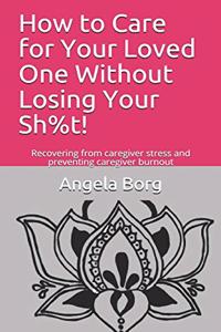 How to Care for Your Loved One Without Losing Your Sh%t!