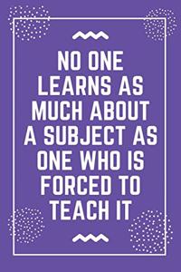 No one learns as much about a subject as one who is forced to teach it