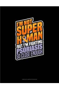 I'm Not Superhuman But I'm Fighting Psoriasis So Close Enough