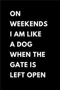 On Weekends I Am Like A Dog When The Gate Is Left Open
