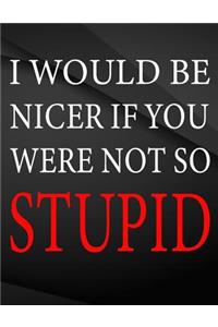 I would be nicer if you were not so stupid.