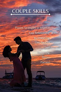 Couple Skills: Proven Strategies to Improve Your Relationship by Unlocking One Another and Becoming Better Partners