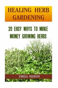 Healing Herb Gardening: 20 Easy Ways to Make Money Growing Herbs