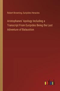 Aristophanes' Apology Including a Transcript From Euripides Being the Last Adventure of Balaustion