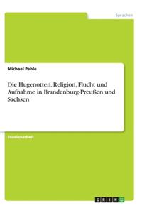 Die Hugenotten. Religion, Flucht und Aufnahme in Brandenburg-Preußen und Sachsen