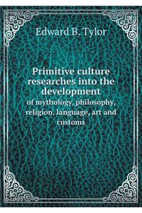 Primitive Culture Researches Into the Development of Mythology, Philosophy, Religion, Language, Art and Customs