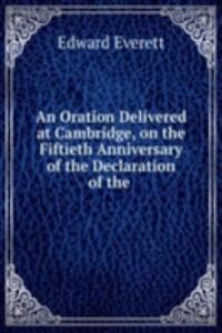 Oration Delivered at Cambridge, on the Fiftieth Anniversary of the Declaration of the .