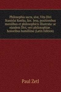 Philosophia sacra, sive, Vita Divi Stanislai Kostka, Soc. Jesu, positionibus moralibus et philosophicis illustrata: ac ejusdem Divi, veri philosophiae . honoribus humillime (Latin Edition)