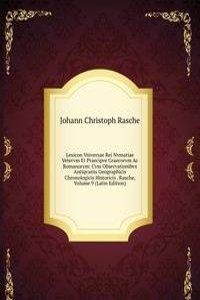 Lexicon Vniversae Rei Nvmariae Vetervm Et Praecipve Graecorvm Ac Romanorvm: Cvm Observationibvs Antiqvariis Geographicis Chronologicis Historicis . Rasche, Volume 9 (Latin Edition)