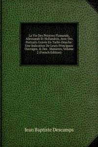 La Vie Des Peintres Flamands, Allemands Et Hollandois, Avec Des Portraits Graves En Taille-Douche: Une Indication De Leurs Principaux Ouvrages, & Des . Manieres, Volume 2 (French Edition)