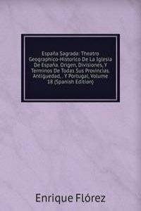 Espana Sagrada: Theatro Geographico-Historico De La Iglesia De Espana. Origen, Divisiones, Y Terminos De Todas Sus Provincias. Antiguedad, . Y Portugal, Volume 18 (Spanish Edition)