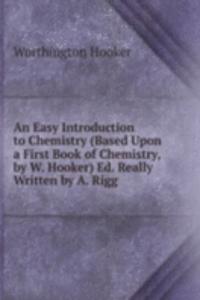 Easy Introduction to Chemistry (Based Upon a First Book of Chemistry, by W. Hooker) Ed. Really Written by A. Rigg
