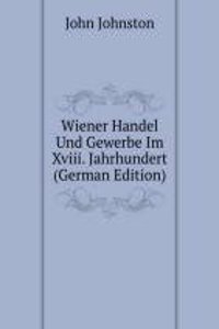 Wiener Handel Und Gewerbe Im Xviii. Jahrhundert (German Edition)