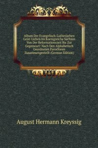 Album Der Evangelisch-Lutherischen Geist-Lichen Im Koenigreiche Sachsen Von Der Reformationszeit Bis Zur Gegenwart: Nach Den Alphabetisch Geordneten Parochieen Zusammengestellt (German Edition)