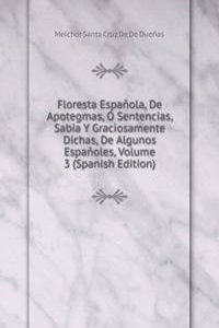 Floresta Espanola, De Apotegmas, O Sentencias, Sabia Y Graciosamente Dichas, De Algunos Espanoles, Volume 3 (Spanish Edition)