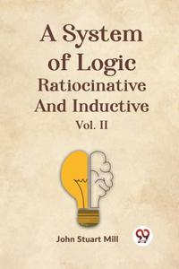 System Of Logic Ratiocinative And Inductive Vol. II