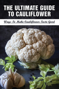 Ultimate Guide To Cauliflower