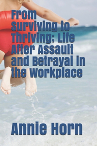 From Surviving to Thriving; Life After Assault and Betrayal in the Workplace