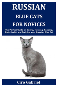 Russian Blue Cats for Novices: The Perfect Guide on Caring, Housing, Keeping, Diet, Health and Training your Russian Blue Cat