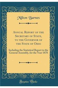 Annual Report of the Secretary of State, to the Governor of the State of Ohio: Including the Statistical Report to the General Assembly, for the Year 1878 (Classic Reprint)