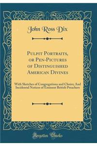 Pulpit Portraits, or Pen-Pictures of Distinguished American Divines: With Sketches of Congregations and Choirs; And Incidental Notices of Eminent British Preachers (Classic Reprint)
