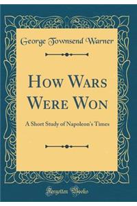 How Wars Were Won: A Short Study of Napoleon's Times (Classic Reprint)