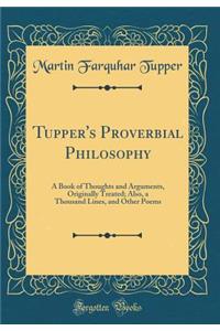 Tupper's Proverbial Philosophy: A Book of Thoughts and Arguments, Originally Treated; Also, a Thousand Lines, and Other Poems (Classic Reprint): A Book of Thoughts and Arguments, Originally Treated; Also, a Thousand Lines, and Other Poems (Classic Reprint)