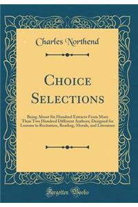 Choice Selections: Being about Six Hundred Extracts from More Than Two Hundred Different Authors; Designed for Lessons in Recitation, Reading, Morals, and Literature (Classic Reprint)